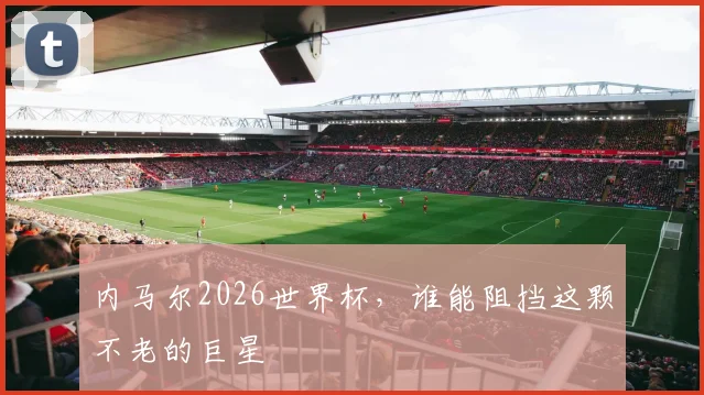 内马尔2026世界杯，谁能阻挡这颗不老的巨星