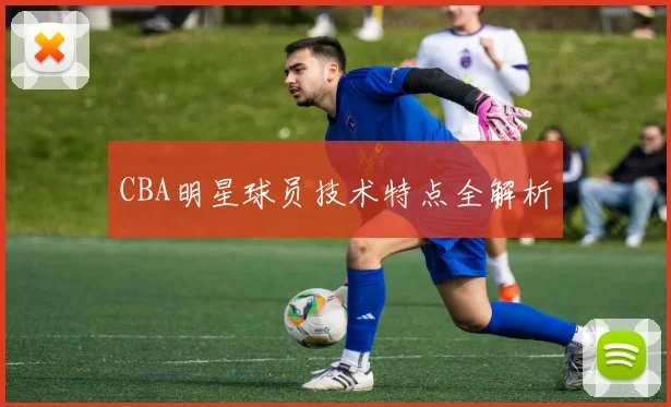 CBA明星球员技术特点全解析