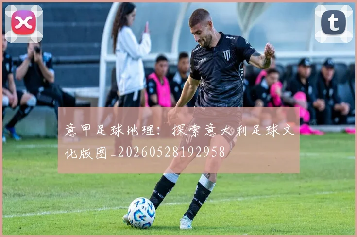 意甲足球地理：探索意大利足球文化版图_20260528192958