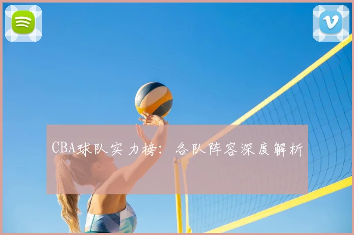 CBA球队实力榜:各队阵容深度解析