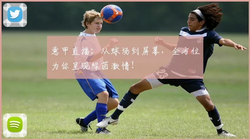意甲直播：从球场到屏幕，全方位为你呈现绿茵激情！