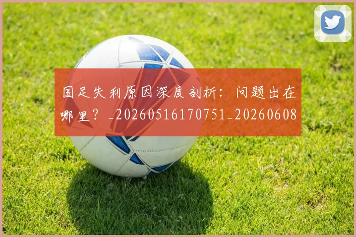 国足失利原因深度剖析：问题出在哪里？_20260516170751_20260608142852