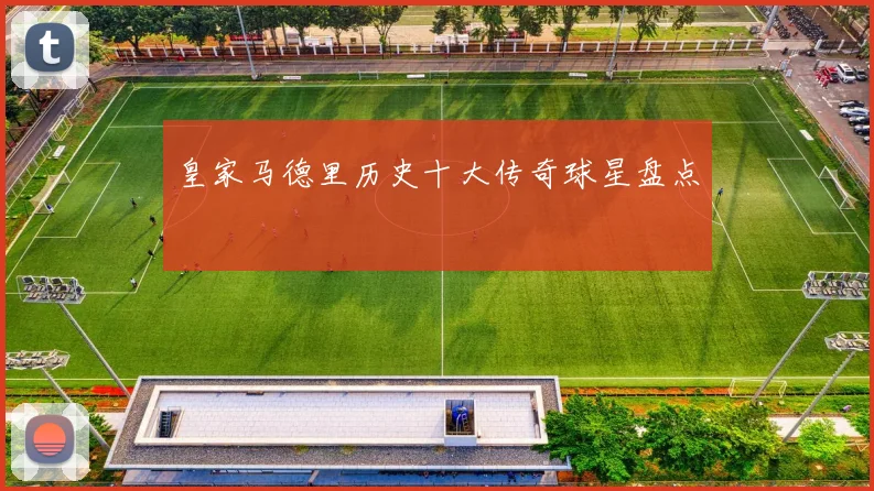 皇家马德里历史十大传奇球星盘点
