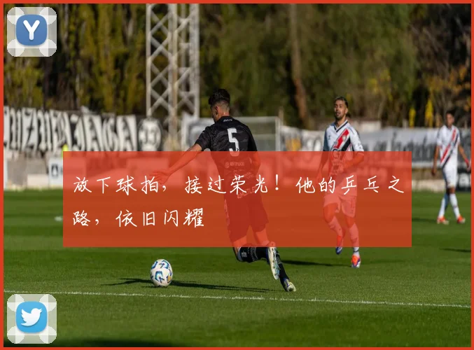 放下球拍,接过荣光!他的乒乓之路,依旧闪耀