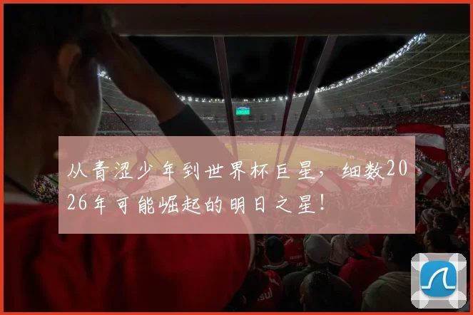 从青涩少年到世界杯巨星，细数2026年可能崛起的明日之星！