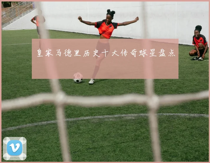 皇家马德里历史十大传奇球星盘点
