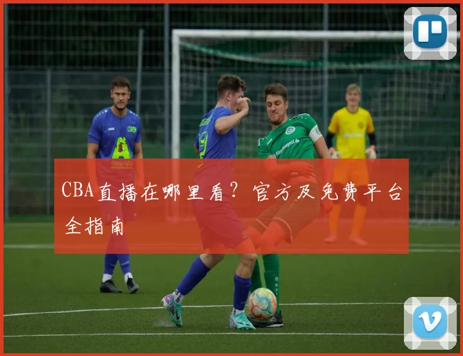 CBA直播在哪里看?官方及免费平台全指南