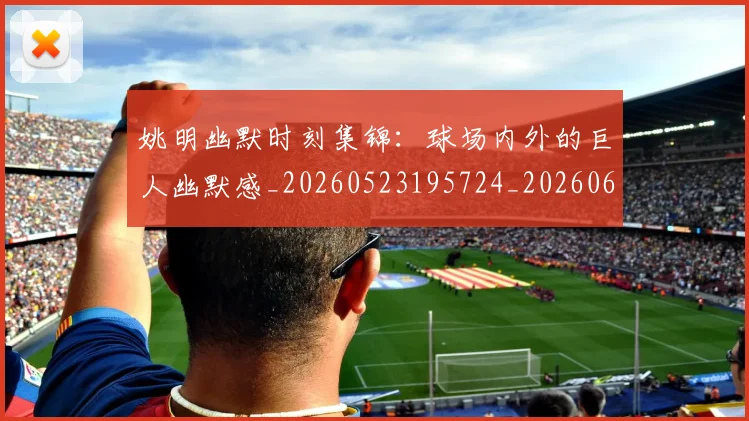姚明幽默时刻集锦:球场内外的巨人幽默感_20260523195724_20260609132937