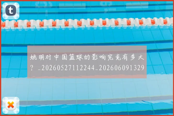 姚明对中国篮球的影响究竟有多大?_20260527112244_20260609132934