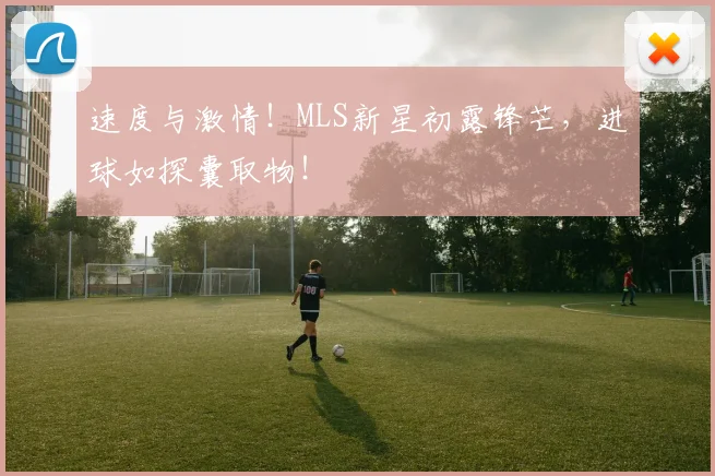 速度与激情!MLS新星初露锋芒,进球如探囊取物!