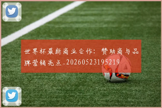 世界杯最新商业合作：赞助商与品牌营销亮点_20260523195219