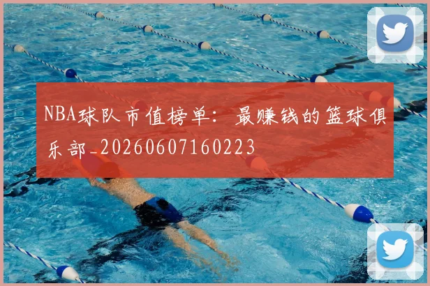 NBA球队市值榜单:最赚钱的篮球俱乐部_20260607160223