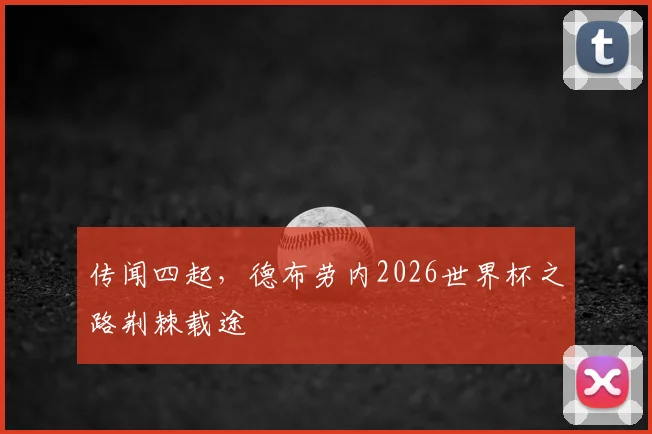 传闻四起，德布劳内2026世界杯之路荆棘载途