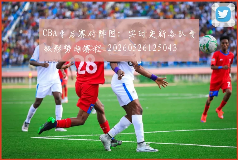 CBA季后赛对阵图：实时更新各队晋级形势与赛程_20260526125043