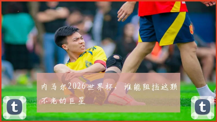 内马尔2026世界杯，谁能阻挡这颗不老的巨星