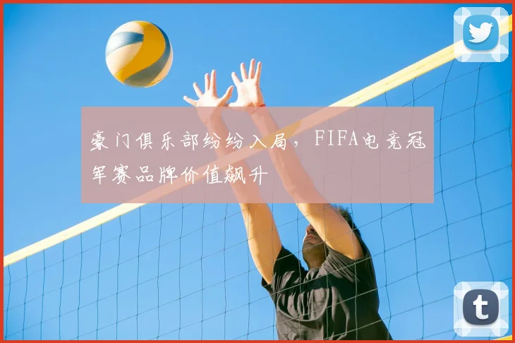 豪门俱乐部纷纷入局，FIFA电竞冠军赛品牌价值飙升