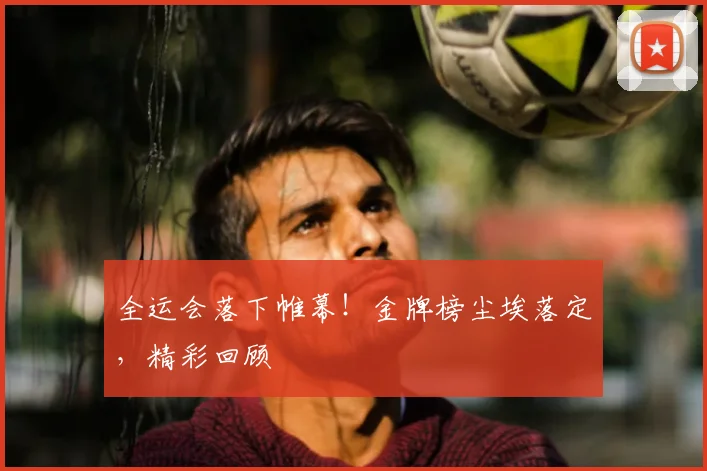 全运会落下帷幕!金牌榜尘埃落定,精彩回顾