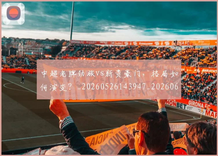 中超老牌劲旅vs新贵豪门，格局如何演变？_20260526143947_20260607160828