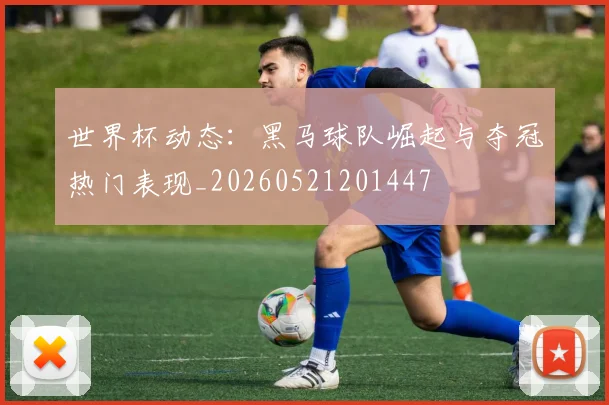 世界杯动态:黑马球队崛起与夺冠热门表现_20260521201447