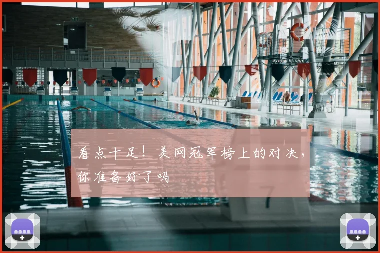 看点十足!美网冠军榜上的对决,你准备好了吗