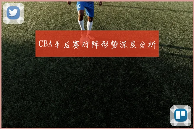 CBA季后赛对阵形势深度分析
