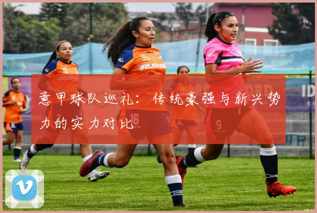 意甲球队巡礼:传统豪强与新兴势力的实力对比