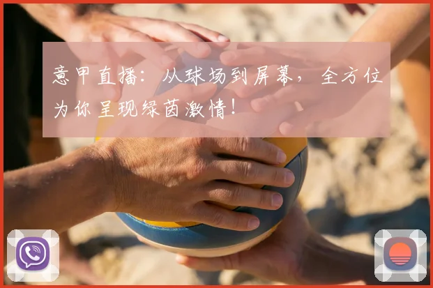 意甲直播:从球场到屏幕,全方位为你呈现绿茵激情!
