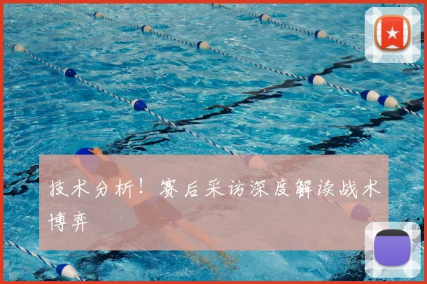 技术分析!赛后采访深度解读战术博弈