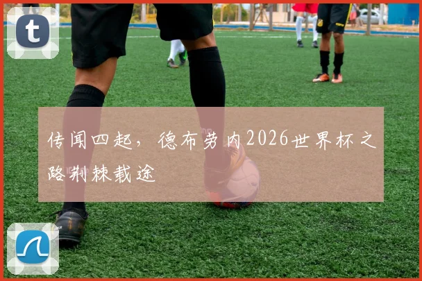 传闻四起,德布劳内2026世界杯之路荆棘载途