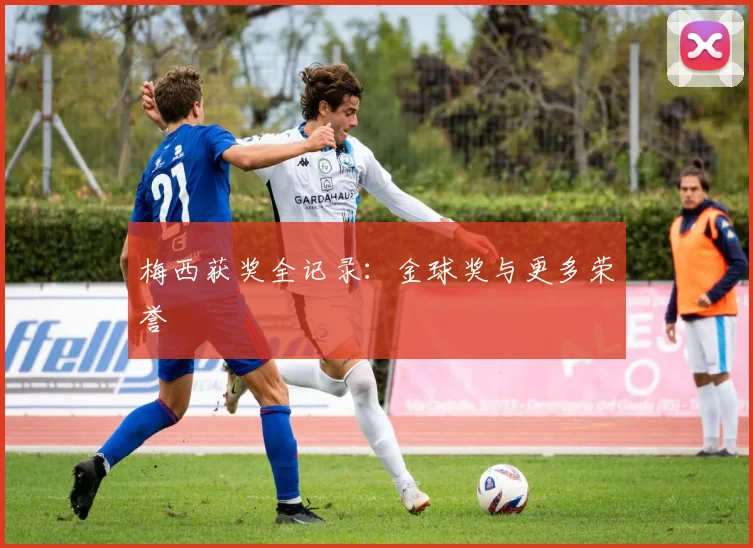 梅西获奖全记录:金球奖与更多荣誉