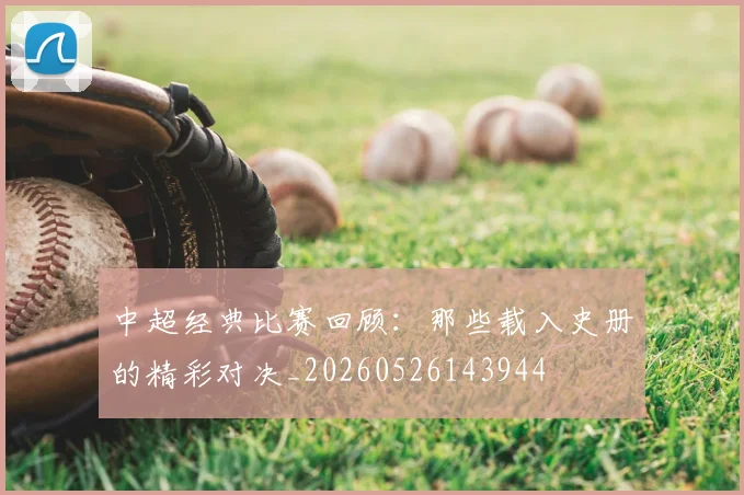 中超经典比赛回顾:那些载入史册的精彩对决_20260526143944