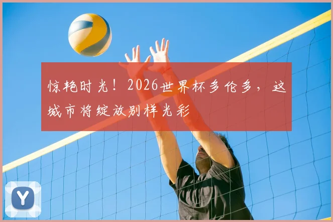 惊艳时光!2026世界杯多伦多,这城市将绽放别样光彩