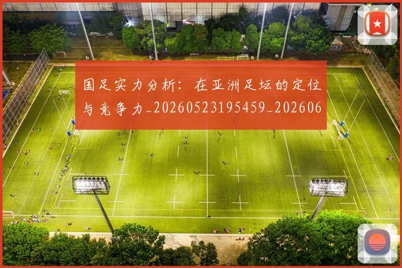 国足实力分析：在亚洲足坛的定位与竞争力_20260523195459_20260608142853