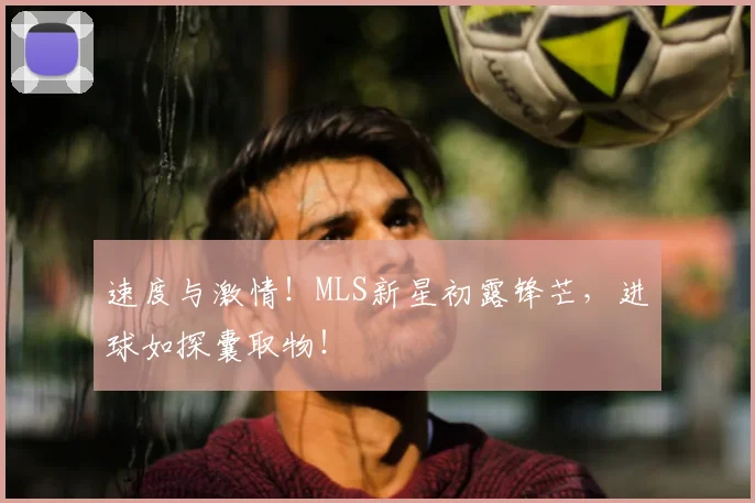 速度与激情！MLS新星初露锋芒，进球如探囊取物！