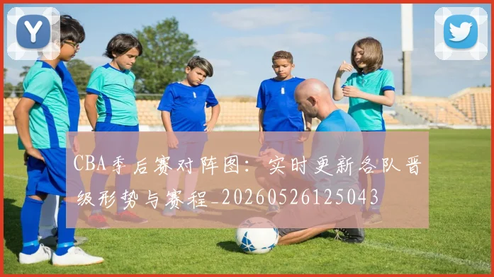 CBA季后赛对阵图：实时更新各队晋级形势与赛程_20260526125043