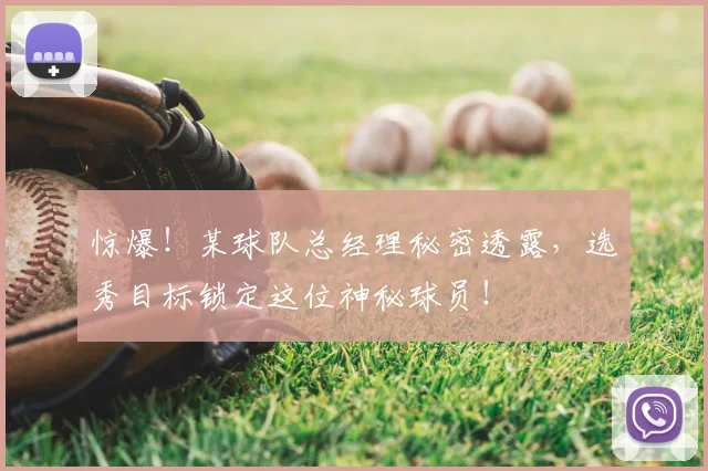 惊爆！某球队总经理秘密透露，选秀目标锁定这位神秘球员！